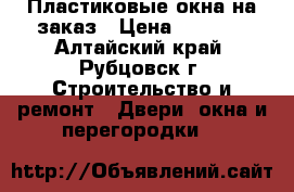 Пластиковые окна на заказ › Цена ­ 2 000 - Алтайский край, Рубцовск г. Строительство и ремонт » Двери, окна и перегородки   